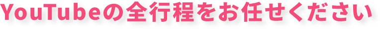 youtubuの全行程をお任せください