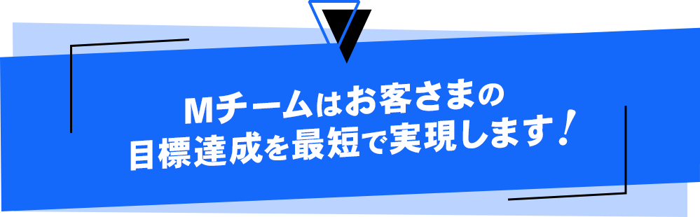 Mチームはお客さまの目標達成を最短で実現します 